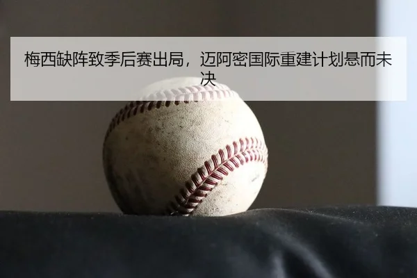 梅西缺阵致季后赛出局，迈阿密国际重建计划悬而未决